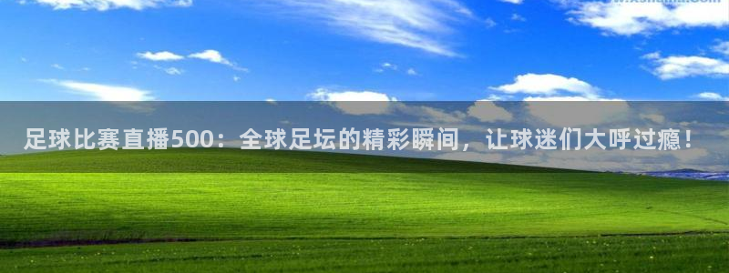  足球比赛直播500：全球足坛的精彩瞬间，让球迷们大呼过瘾！