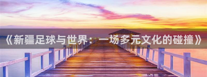 《新疆足球与世界：一场多元文化的碰撞》