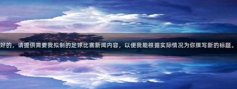 好的，请提供需要我拟制的足球比赛新闻内容，以便我能根据实际情