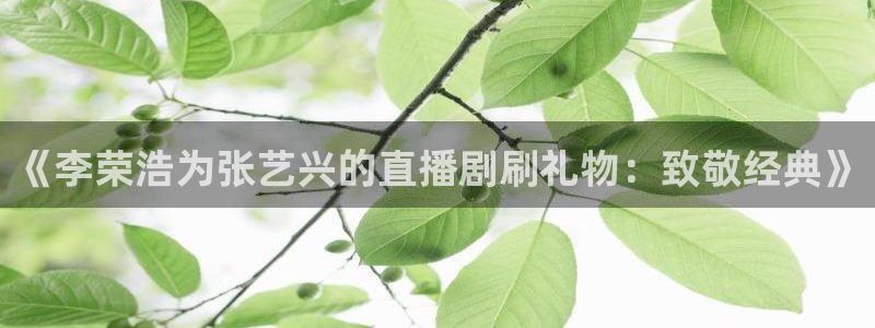 51视频在线直播nba：《李荣浩为张艺兴的直播剧刷礼物：致敬经典》